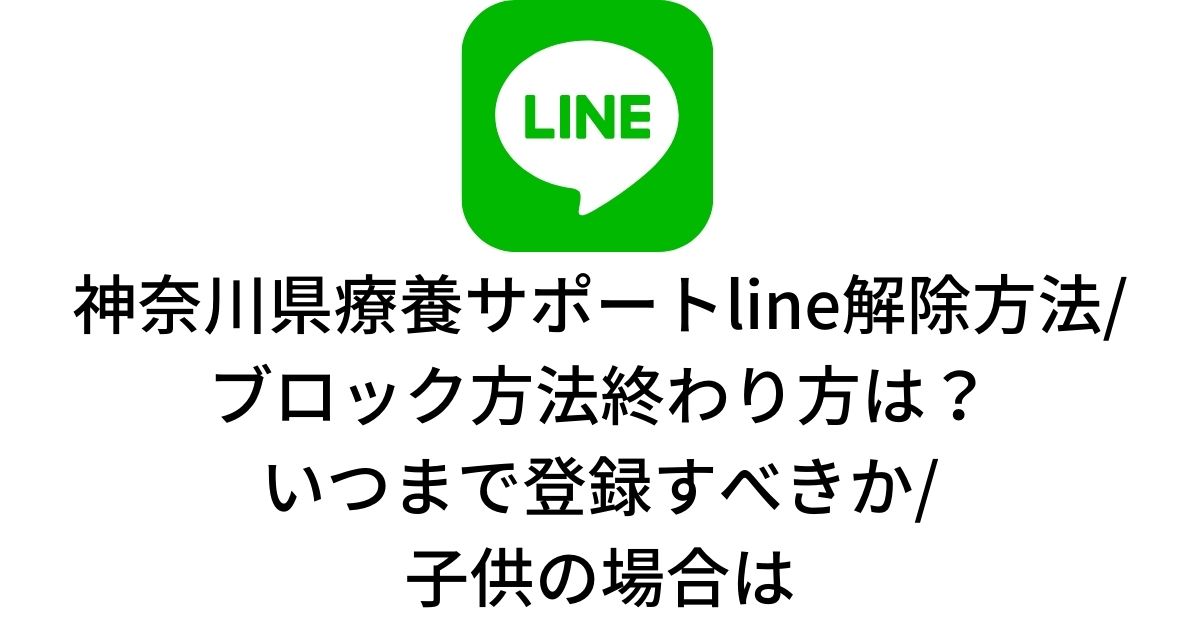 神奈川県療養サポートline解除方法 ブロック方法終わり方は いつまで登録すべきか 子供の場合は あぷり情報局